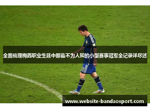 全面梳理梅西职业生涯中那些不为人知的小型赛事冠军全记录详尽述