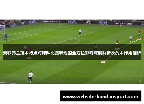 曼联弗兰技术特点对球队比赛表现的全方位影响深度解析及战术作用剖析