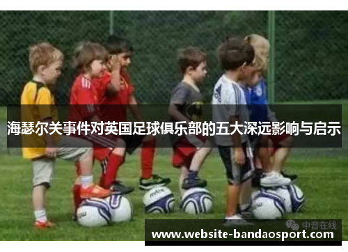 海瑟尔关事件对英国足球俱乐部的五大深远影响与启示