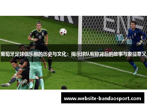 葡萄牙足球俱乐部的历史与文化：揭示球队昵称背后的故事与象征意义