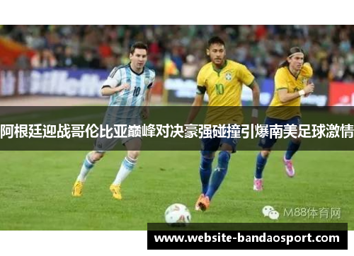阿根廷迎战哥伦比亚巅峰对决豪强碰撞引爆南美足球激情 阿根廷迎战哥伦比亚巅峰对决豪强碰撞引爆南美足球激情