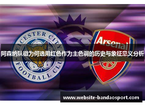 阿森纳队徽为何选用红色作为主色调的历史与象征意义分析 阿森纳队徽为何选用红色作为主色调的历史与象征意义分析
